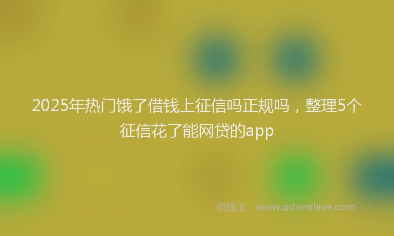 2025年热门饿了借钱上征信吗正规吗，整理5个征信花了能网贷的app