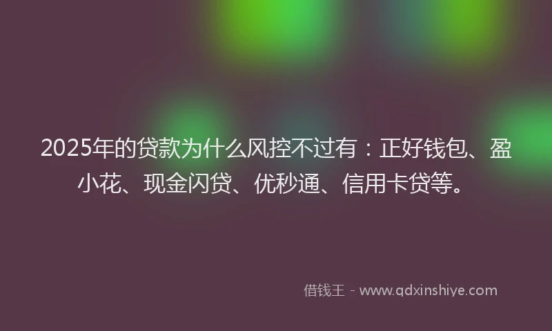 2025年的贷款为什么风控不过有:正好钱包、盈小花、现金闪贷、优秒通、信用卡贷等。