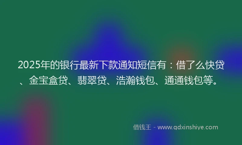 2025年的银行最新下款通知短信有:借了么快贷、金宝盒贷、翡翠贷、浩瀚钱包、通通钱包等。
