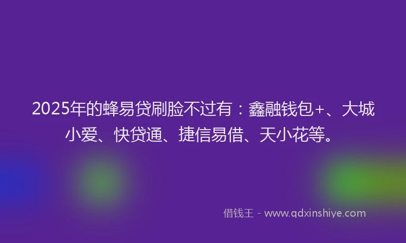 2025年的蜂易贷刷脸不过有：鑫融钱包+、大城小爱、快贷通、捷信易借、天小花等。