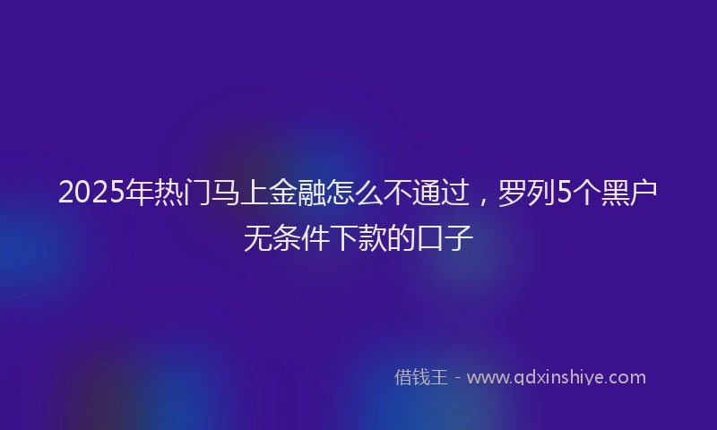 2025年热门马上金融怎么不通过，罗列5个黑户无条件下款的口子