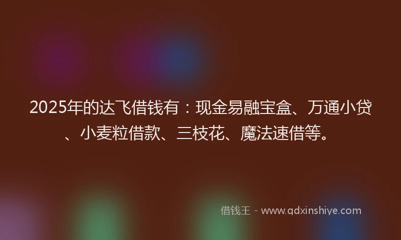 2025年的达飞借钱有:现金易融宝盒、万通小贷、小麦粒借款、三枝花、魔法速借等。