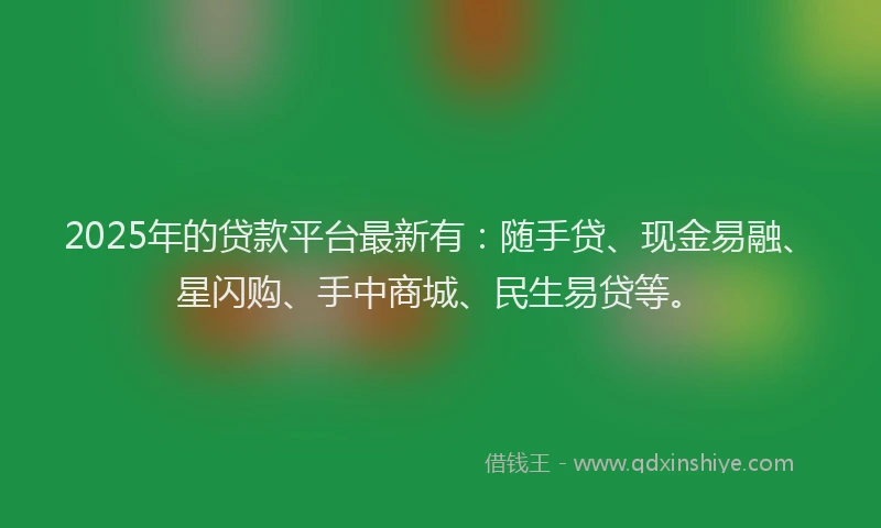 2025年的贷款平台最新有:随手贷、现金易融、星闪购、手中商城、民生易贷等。