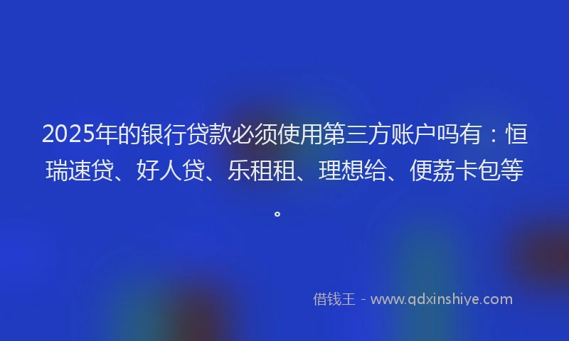2025年的银行贷款必须使用第三方账户吗有：恒瑞速贷、好人贷、乐租租、理想给、便荔卡包等。