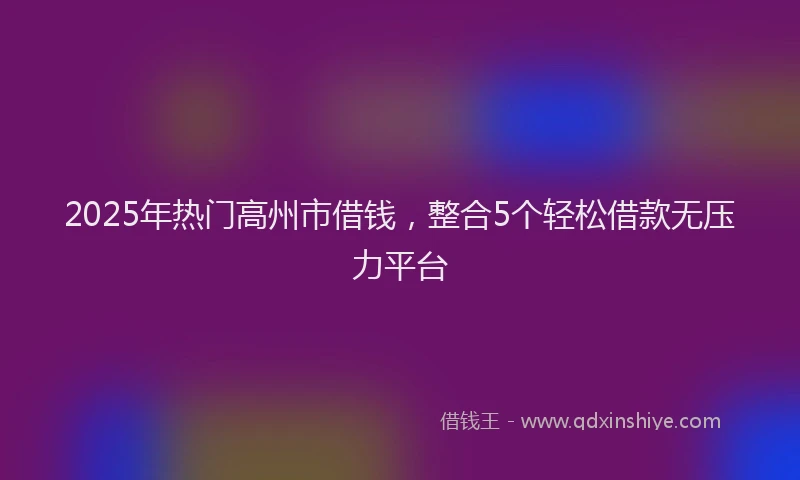 2025年热门高州市借钱，整合5个轻松借款无压力平台