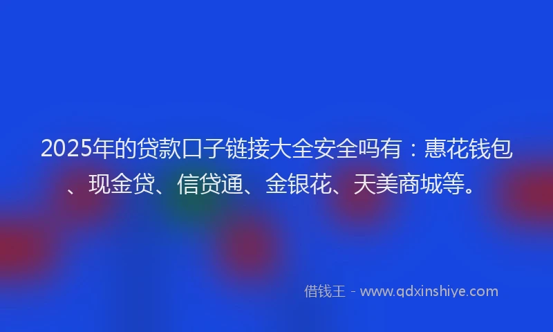2025年的贷款口子链接大全安全吗有:惠花钱包、现金贷、信贷通、金银花、天美商城等。