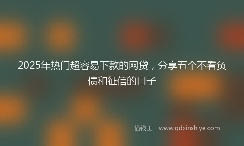 2025年热门超容易下款的网贷，分享五个不看负债和征信的口子