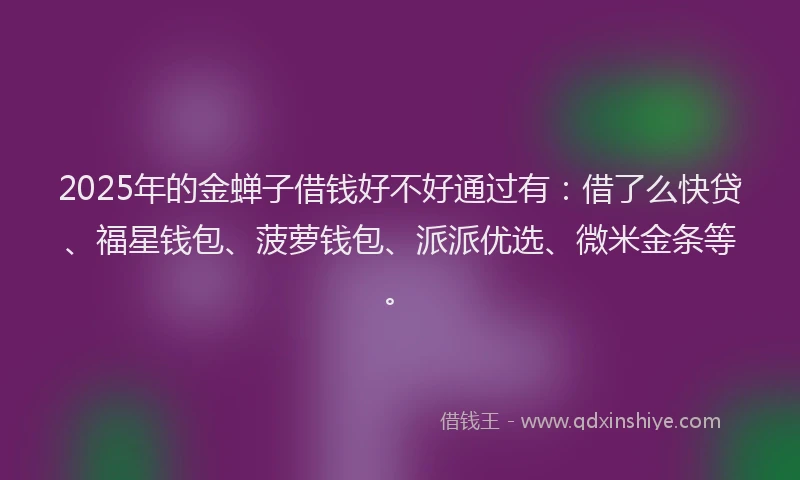 2025年的金蝉子借钱好不好通过有：借了么快贷、福星钱包、菠萝钱包、派派优选、微米金条等。