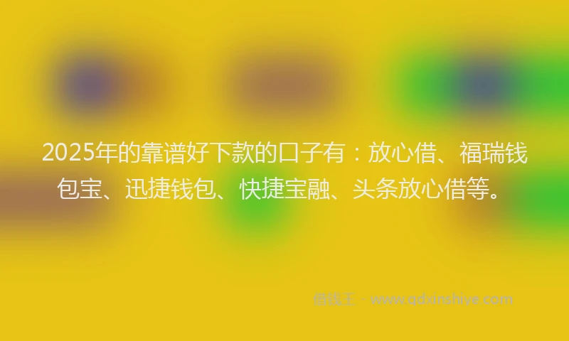 2025年的靠谱好下款的口子有:放心借、福瑞钱包宝、迅捷钱包、快捷宝融、头条放心借等。