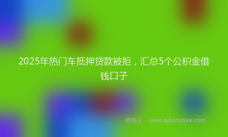 2025年热门车抵押贷款被拒，汇总5个公积金借钱口子