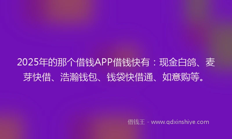 2025年的那个借钱APP借钱快有：现金白鸽、麦芽快借、浩瀚钱包、钱袋快借通、如意购等。