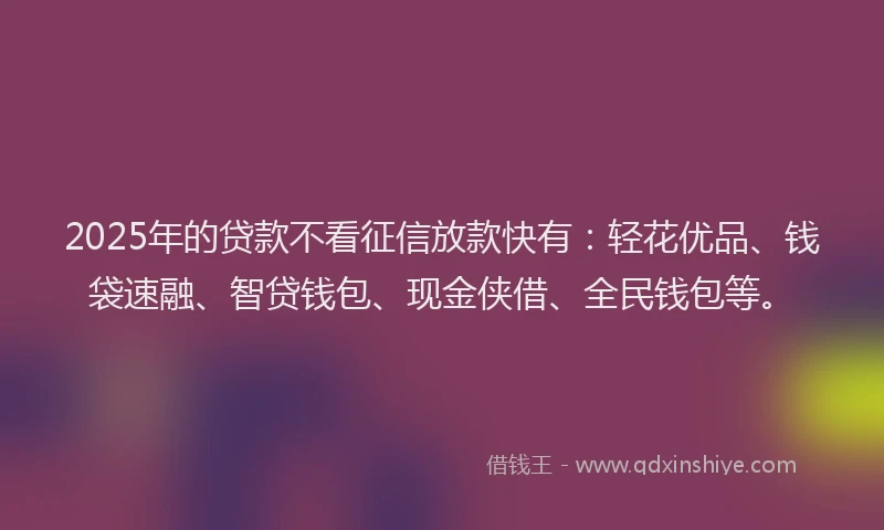 2025年的贷款不看征信放款快有:轻花优品、钱袋速融、智贷钱包、现金侠借、全民钱包等。