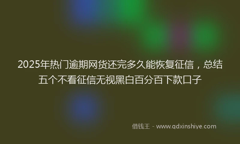 2025年热门逾期网货还完多久能恢复征信，总结五个不看征信无视黑白百分百下款口子