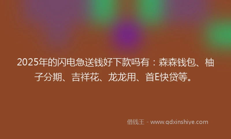 2025年的闪电急送钱好下款吗有：森森钱包、柚子分期、吉祥花、龙龙用、首E快贷等。