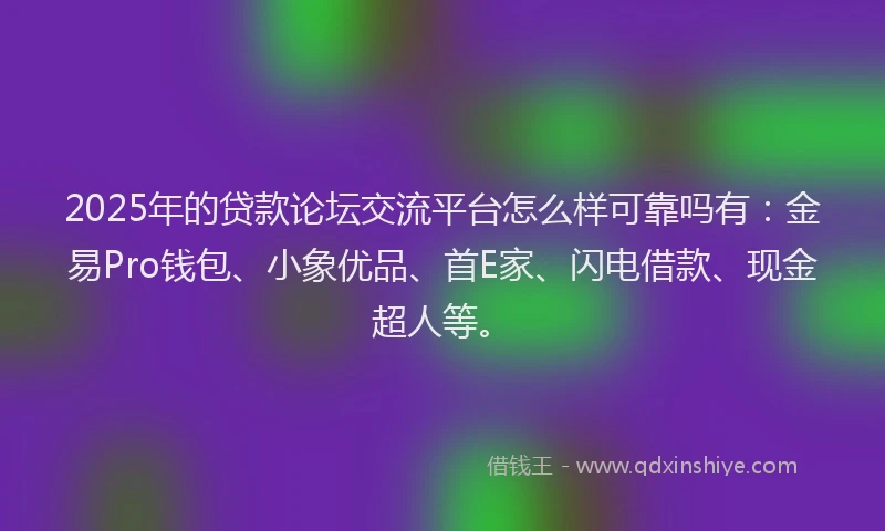 2025年的贷款论坛交流平台怎么样可靠吗有:金易Pro钱包、小象优品、首E家、闪电借款、现金超人等。