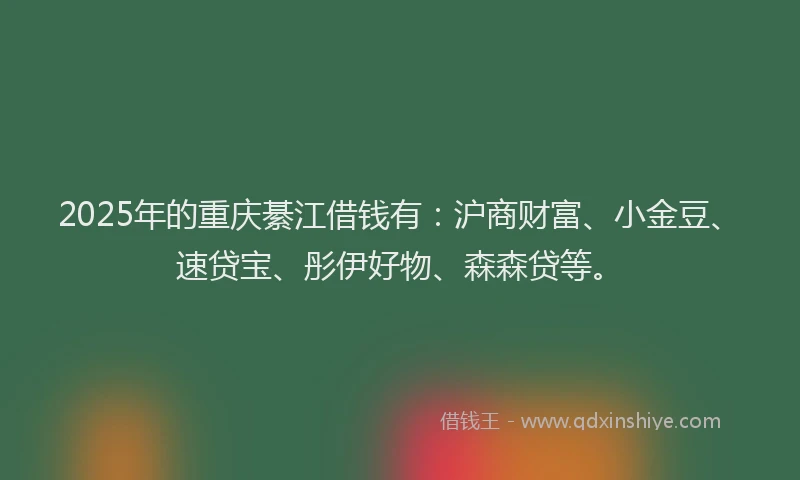 2025年的重庆綦江借钱有：沪商财富、小金豆、速贷宝、彤伊好物、森森贷等。