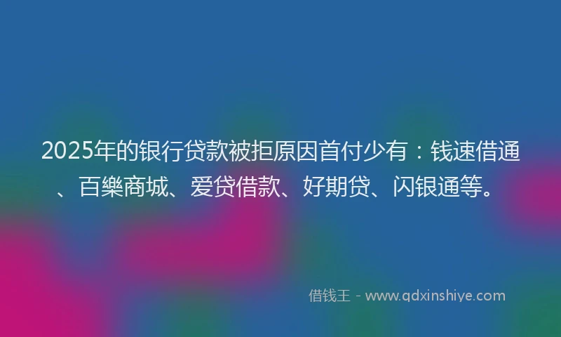 2025年的银行贷款被拒原因首付少有：钱速借通、百樂商城、爱贷借款、好期贷、闪银通等。