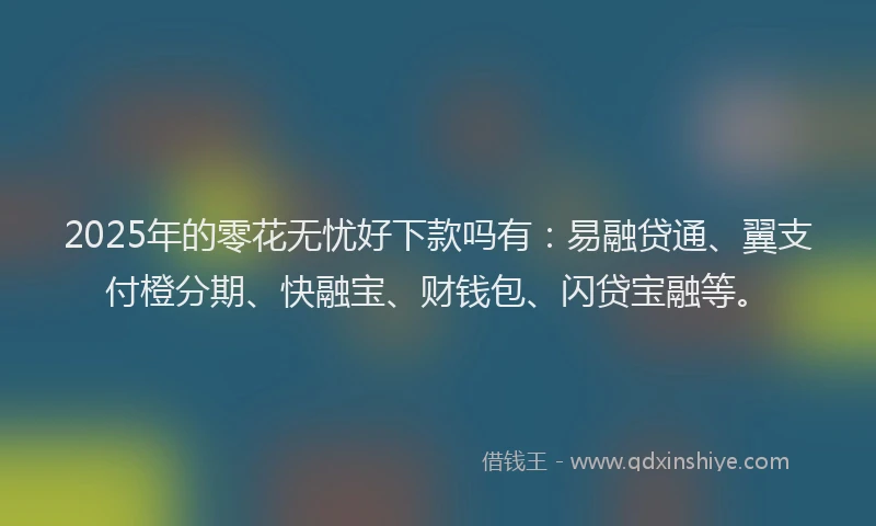 2025年的零花无忧好下款吗有:易融贷通、翼支付橙分期、快融宝、财钱包、闪贷宝融等。