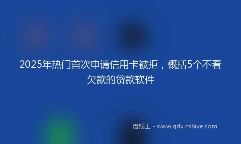 2025年热门首次申请信用卡被拒，概括5个不看欠款的贷款软件