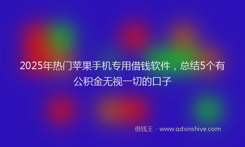 2025年热门苹果手机专用借钱软件，总结5个有公积金无视一切的口子