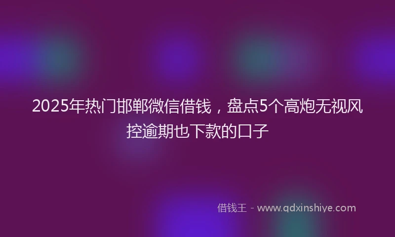 2025年热门邯郸微信借钱,盘点5个高炮无视风控逾期也下款的口子