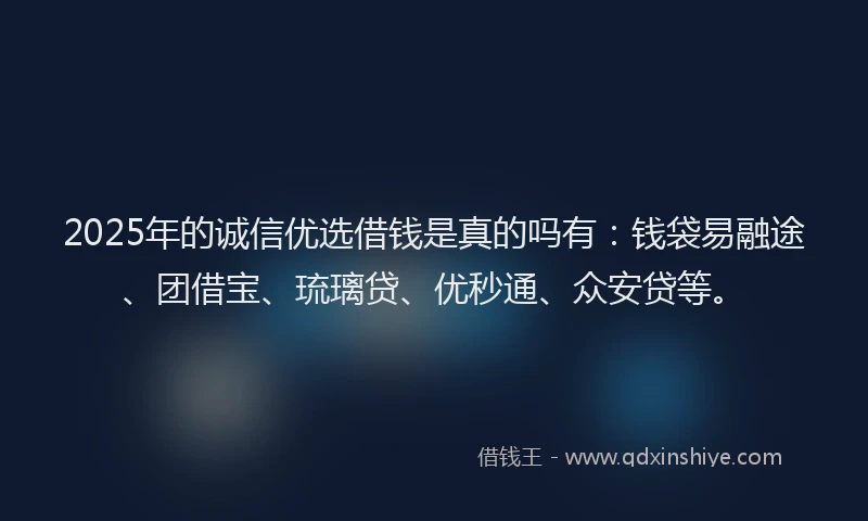 2025年的诚信优选借钱是真的吗有：钱袋易融途、团借宝、琉璃贷、优秒通、众安贷等。