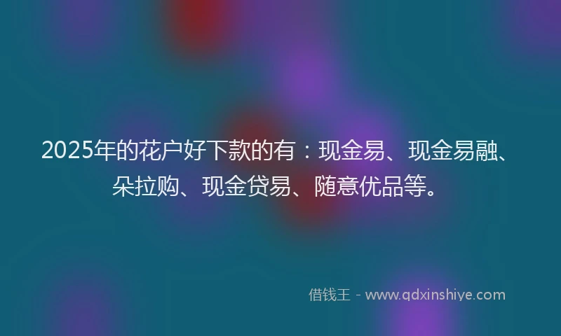 2025年的花户好下款的有:现金易、现金易融、朵拉购、现金贷易、随意优品等。