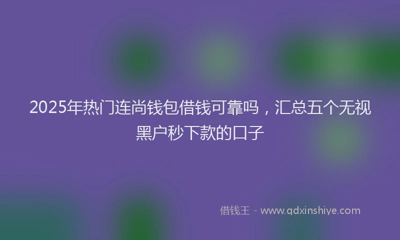 2025年热门连尚钱包借钱可靠吗,汇总五个无视黑户秒下款的口子