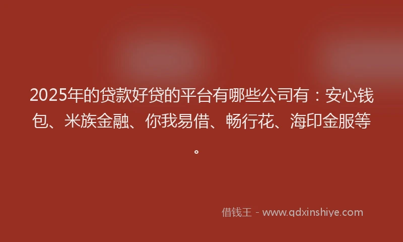 2025年的贷款好贷的平台有哪些公司有:安心钱包、米族金融、你我易借、畅行花、海印金服等。