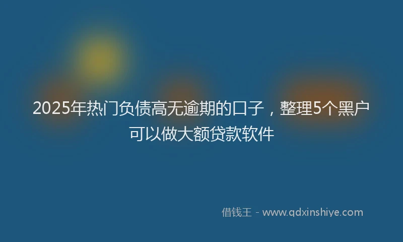 2025年热门负债高无逾期的口子，整理5个黑户可以做大额贷款软件