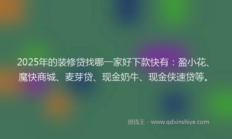 2025年的装修贷找哪一家好下款快有：盈小花、魔快商城、麦芽贷、现金奶牛、现金侠速贷等。