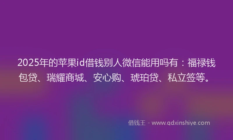 2025年的苹果id借钱别人微信能用吗有：福禄钱包贷、瑞耀商城、安心购、琥珀贷、私立签等。