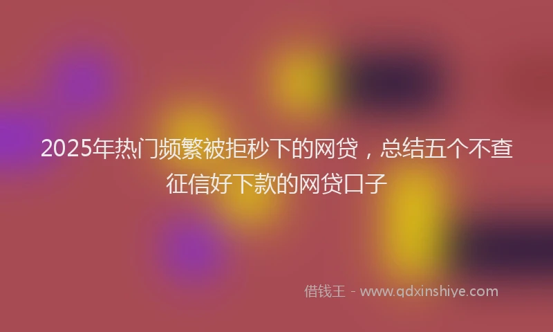 2025年热门频繁被拒秒下的网贷，总结五个不查征信好下款的网贷口子