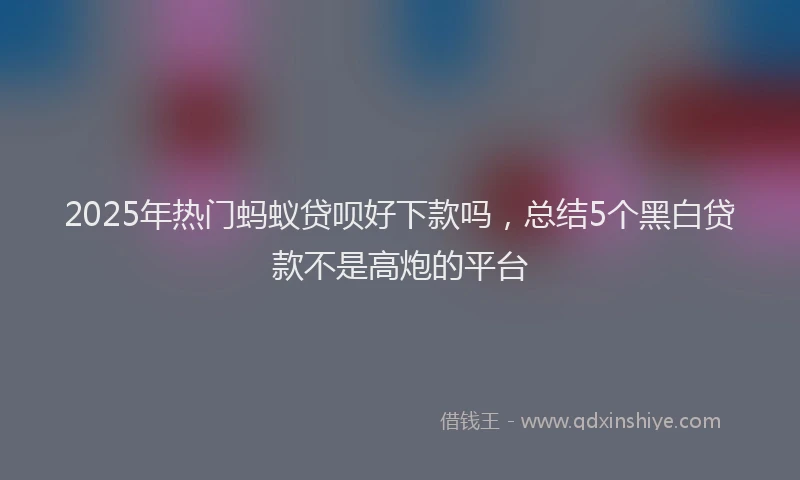2025年热门蚂蚁贷呗好下款吗，总结5个黑白贷款不是高炮的平台