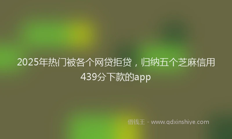 2025年热门被各个网贷拒贷，归纳五个芝麻信用439分下款的app