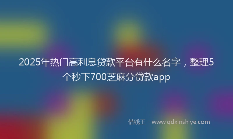 2025年热门高利息贷款平台有什么名字，整理5个秒下700芝麻分贷款app