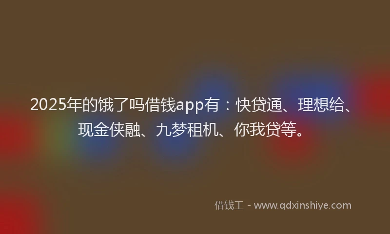 2025年的饿了吗借钱app有:快贷通、理想给、现金侠融、九梦租机、你我贷等。