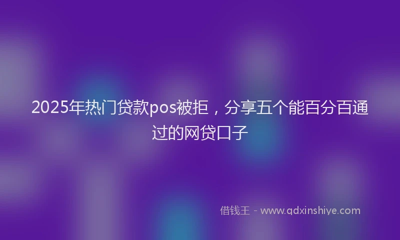 2025年热门贷款pos被拒，分享五个能百分百通过的网贷口子