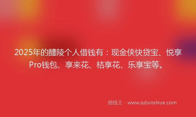 2025年的醴陵个人借钱有：现金侠快贷宝、悦享Pro钱包、享来花、桔享花、乐享宝等。