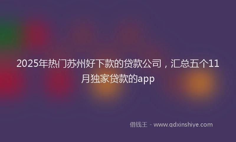 2025年热门苏州好下款的贷款公司，汇总五个11月独家贷款的app