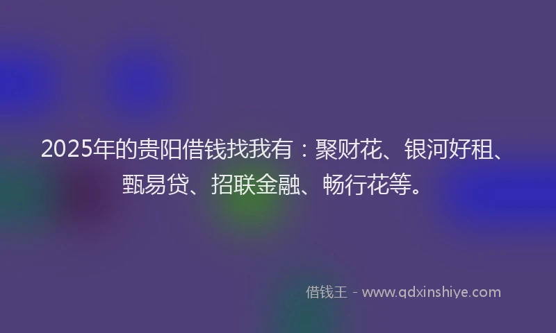 2025年的贵阳借钱找我有:聚财花、银河好租、甄易贷、招联金融、畅行花等。