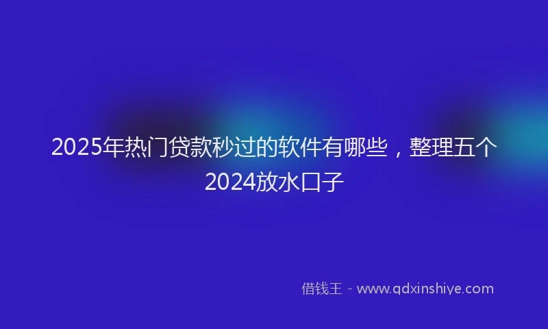 2025年热门贷款秒过的软件有哪些,整理五个2024放水口子