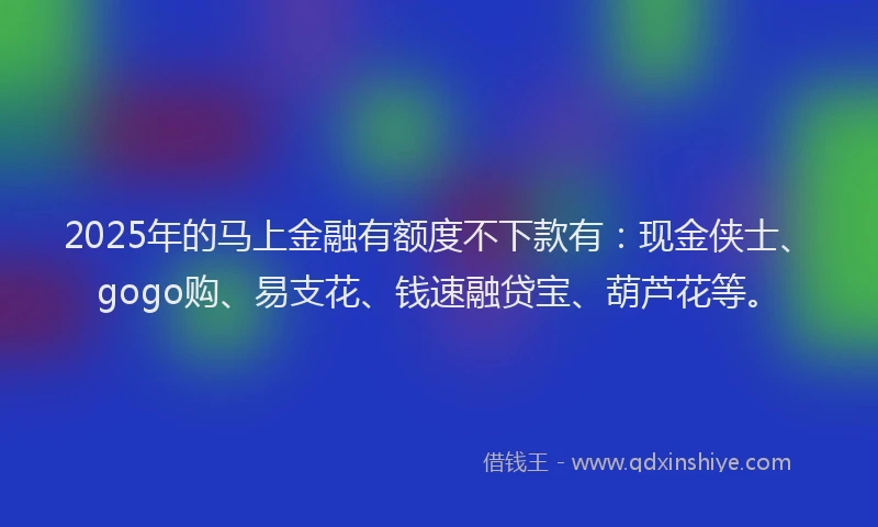 2025年的马上金融有额度不下款有:现金侠士、gogo购、易支花、钱速融贷宝、葫芦花等。