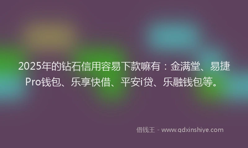 2025年的钻石信用容易下款嘛有：金满堂、易捷Pro钱包、乐享快借、平安i贷、乐融钱包等。