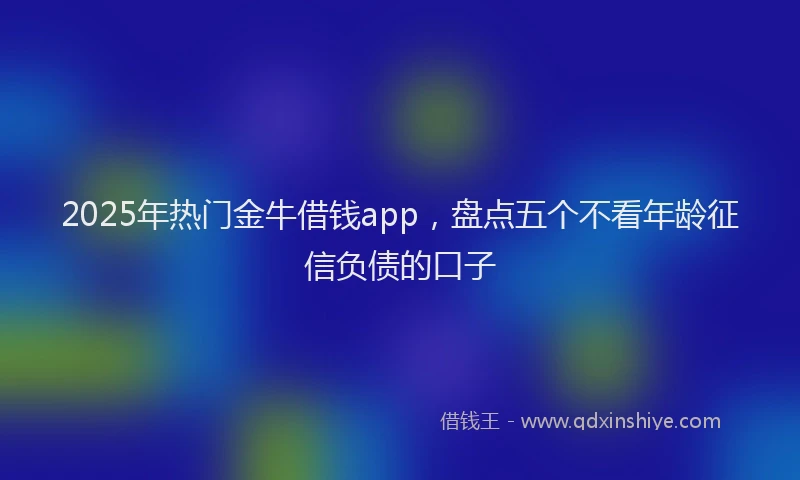 2025年热门金牛借钱app,盘点五个不看年龄征信负债的口子