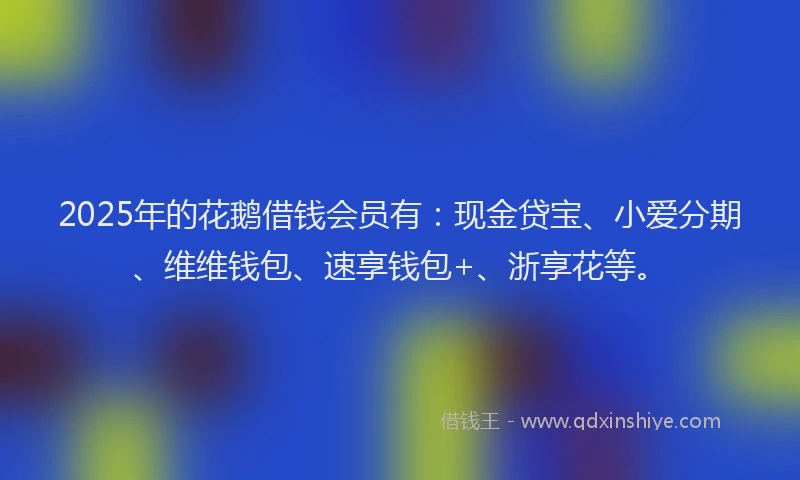 2025年的花鹅借钱会员有：现金贷宝、小爱分期、维维钱包、速享钱包+、浙享花等。