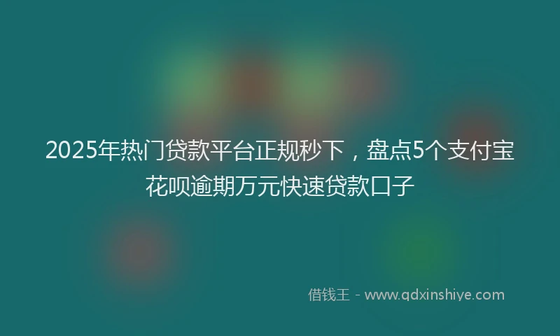 2025年热门贷款平台正规秒下,盘点5个支付宝花呗逾期万元快速贷款口子