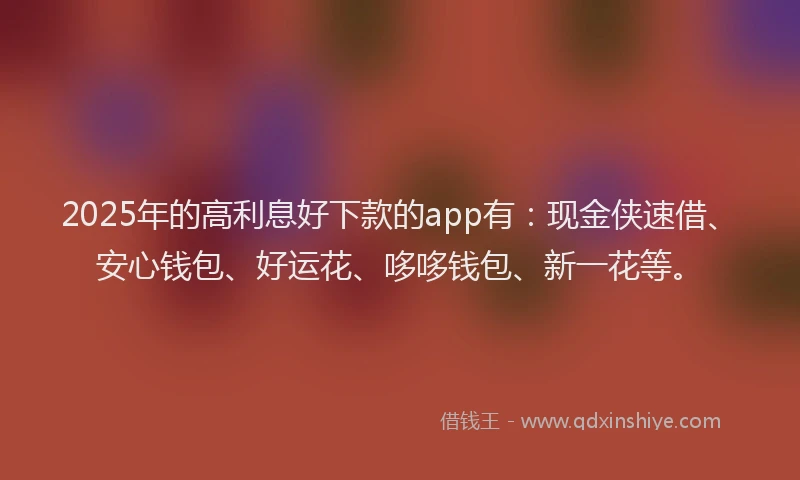 2025年的高利息好下款的app有:现金侠速借、安心钱包、好运花、哆哆钱包、新一花等。