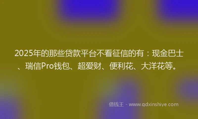2025年的那些贷款平台不看征信的有：现金巴士、瑞信Pro钱包、超爱财、便利花、大洋花等。