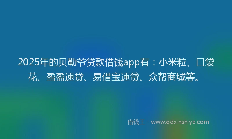 2025年的贝勒爷贷款借钱app有：小米粒、口袋花、盈盈速贷、易借宝速贷、众帮商城等。